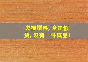 央视爆料, 全是假货, 没有一件真品!